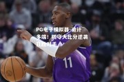 PG电子模拟器-诡计多端！防守大比分逆袭狂胜对手