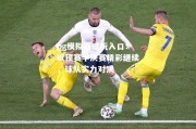 pg模拟器试玩入口：欧预赛半决赛精彩继续，球队实力对决