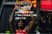 pg模拟器在线试玩_广州队三分绝杀！惊险战胜辽宁队