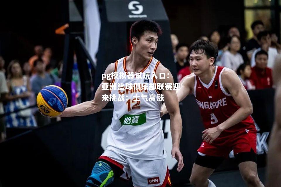 亚洲篮球俱乐部联赛迎来挑战：士气高涨
