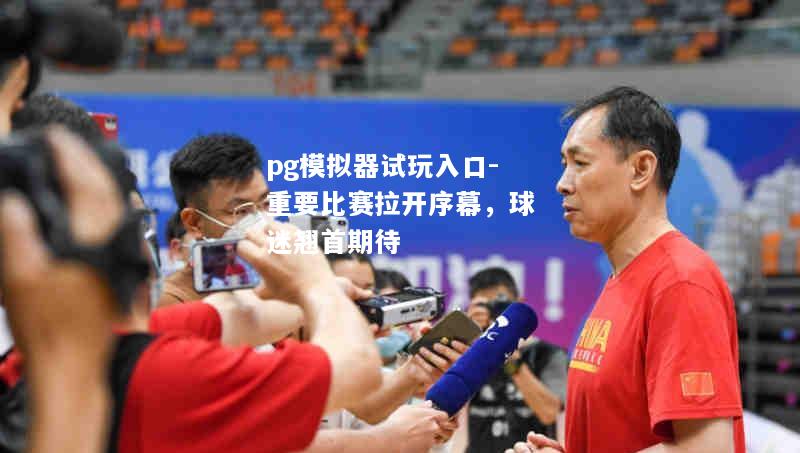重要比赛拉开序幕，球迷翘首期待