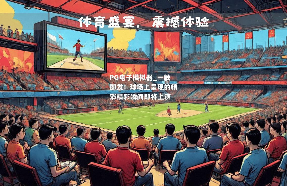 一触即发！球场上呈现的精彩精彩瞬间即将上演