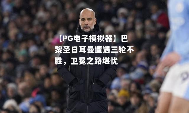 巴黎圣日耳曼遭遇三轮不胜，卫冕之路堪忧
