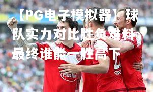 球队实力对比胜负难料，最终谁能一胜高下