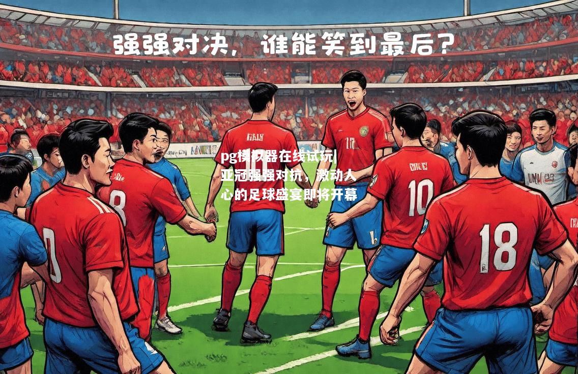 亚冠强强对抗，激动人心的足球盛宴即将开幕