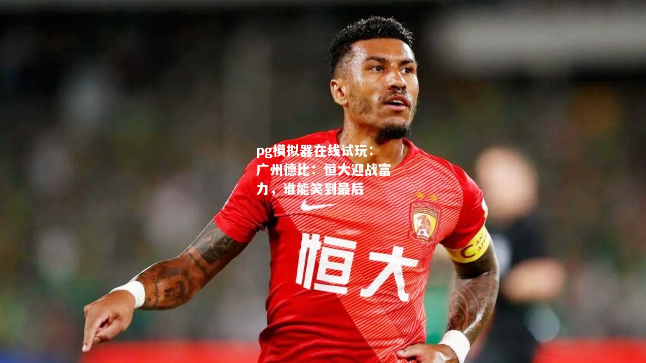广州德比：恒大迎战富力，谁能笑到最后