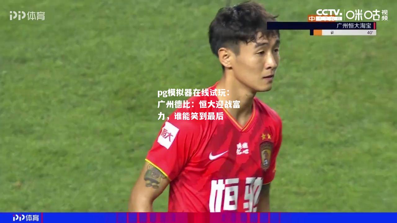 广州德比：恒大迎战富力，谁能笑到最后