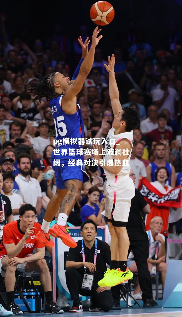 世界篮球赛场上波澜壮阔，经典对决引爆热血