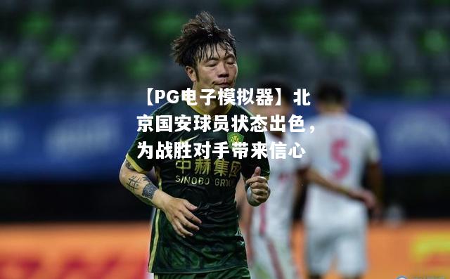 北京国安球员状态出色，为战胜对手带来信心