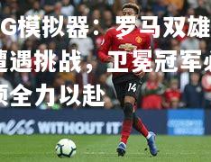 罗马双雄遭遇挑战，卫冕冠军必须全力以赴