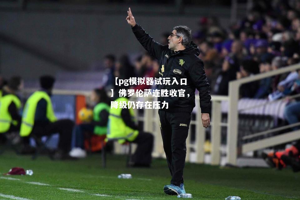 佛罗伦萨连胜收官，降级仍存在压力