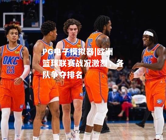 欧洲篮球联赛战况激烈，各队争夺排名