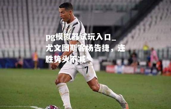 尤文图斯客场告捷，连胜势头不减